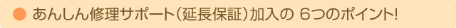 あんしん修理サポート(延長保証)加入の 6つのポイント!