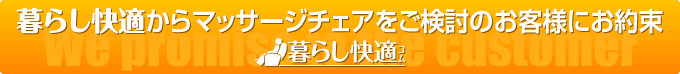 暮らし快適からマッサージチェアをご検討のお客様にお約束