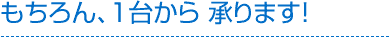 もちろん、1台から 承ります！